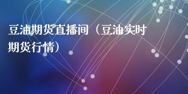 豆油期货直播间（豆油实时期货行情）