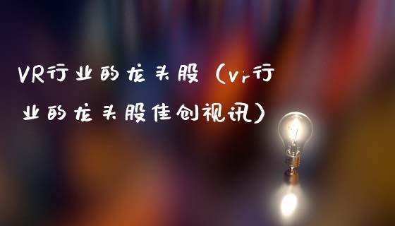VR行业的龙头股（vr行业的龙头股佳创视讯）