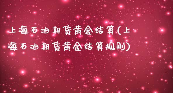 上海石油期货黄金结算(上海石油期货黄金结算规则)