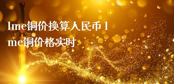 lme铜价换算币 lme铜价格实时