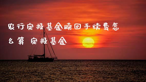 农行定投基金赎回手续费怎么算 定投基金