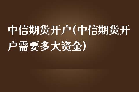 中信期货开户(中信期货开户需要多大资金)