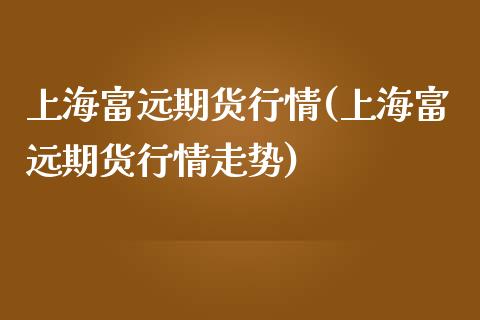 上海富远期货行情(上海富远期货行情走势)