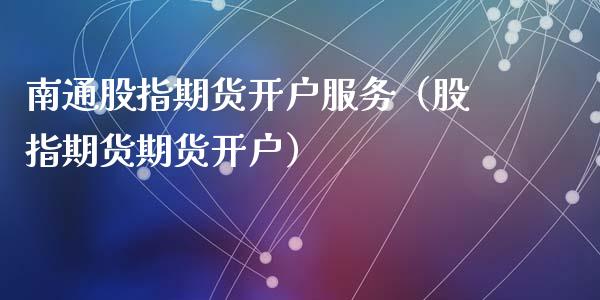 南通股指期货开户服务（股指期货期货开户）