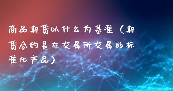 商品期货以什么为基准（期货合约是在交易所交易的标准化产品）