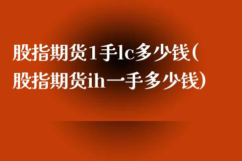 股指期货1手lc多少钱(股指期货ih一手多少钱)