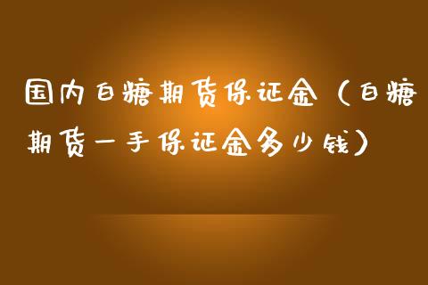 国内白糖期货保证金（白糖期货一手保证金多少钱）
