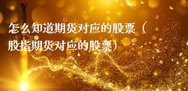 怎么知道期货对应的股票（股指期货对应的股票）