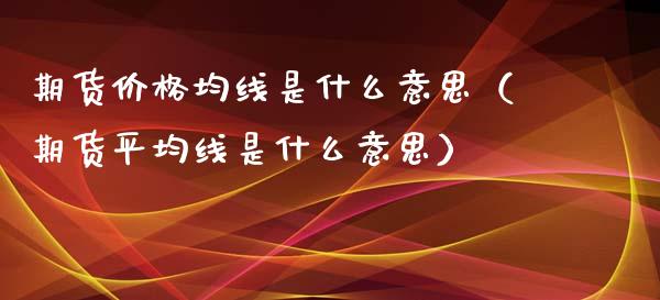 期货价格均线是什么意思（期货平均线是什么意思）