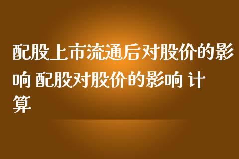 配股上市流通后对股价的影响 配股对股价的影响 计算