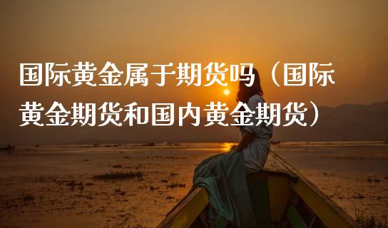 国际黄金属于期货吗（国际黄金期货和国内黄金期货）