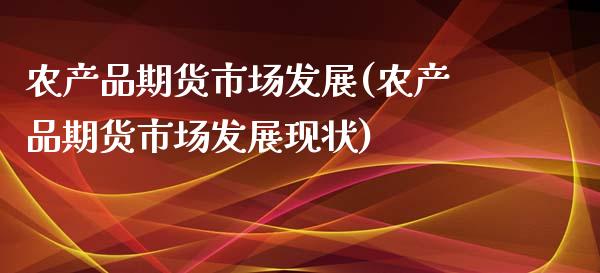 农产品期货市场发展(农产品期货市场发展现状)