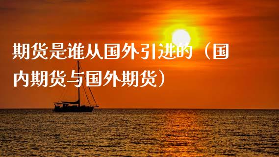 期货是谁从国外引进的（国内期货与国外期货）