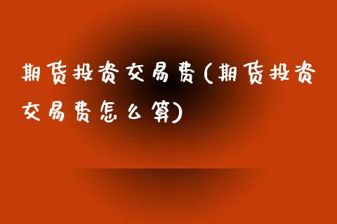 期货投资交易费(期货投资交易费怎么算)