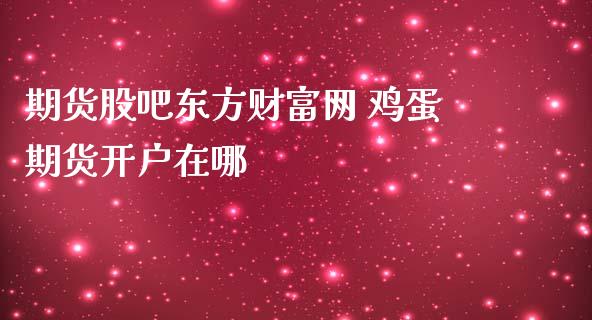 期货股吧东方财富网 鸡蛋期货开户在哪