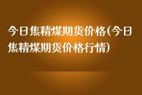 今日焦精煤期货价格(今日焦精煤期货价格行情)