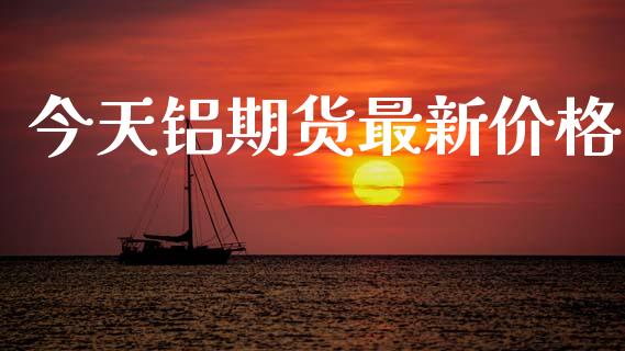今天铝期货最新价格