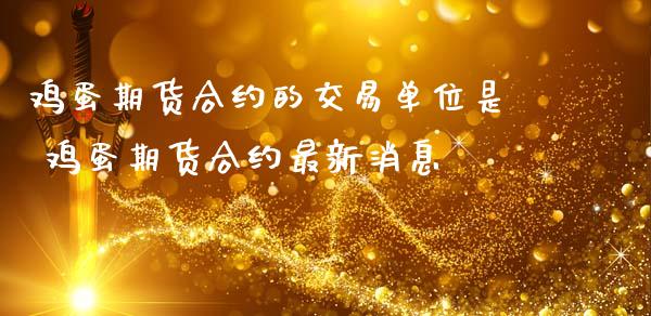 鸡蛋期货合约的交易单位是 鸡蛋期货合约最新消息