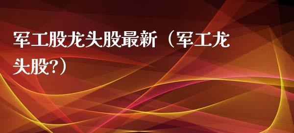 军工股龙头股最新（军工龙头股?）
