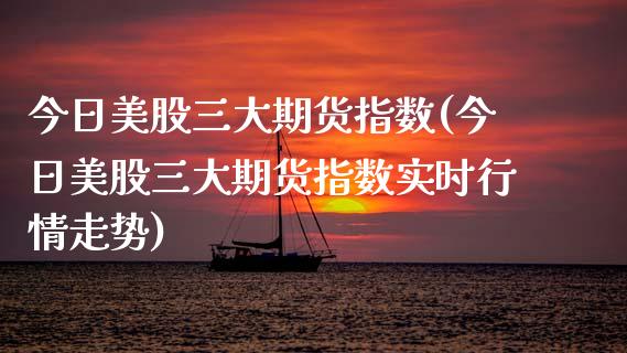 今日美股三大期货指数(今日美股三大期货指数实时行情走势)