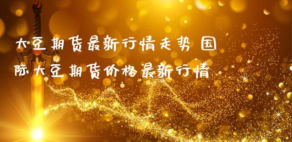 大豆期货最新行情走势 国际大豆期货价格最新行情