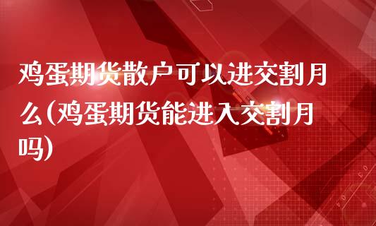 鸡蛋期货散户可以进交割月么(鸡蛋期货能进入交割月吗)