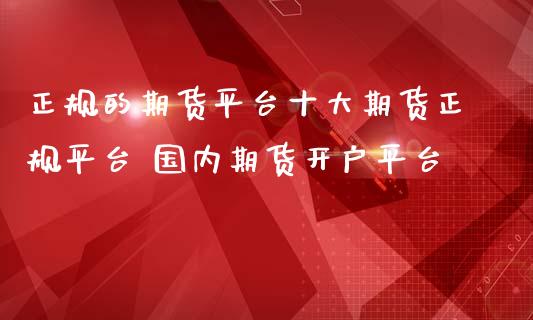 正规的期货平台十大期货正规平台 国内期货开户平台
