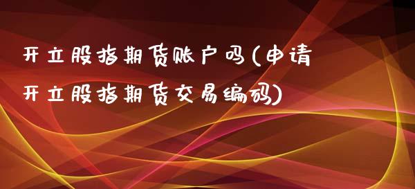开立股指期货账户吗(申请开立股指期货交易编码)