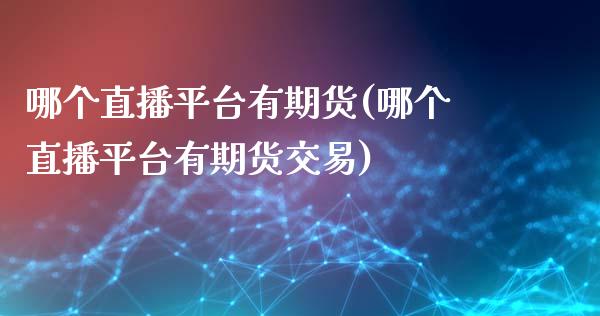 哪个直播平台有期货(哪个直播平台有期货交易)