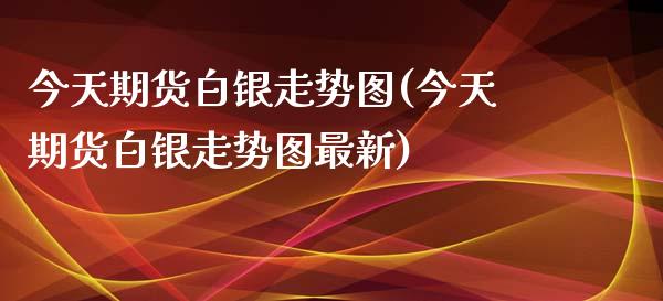 今天期货白银走势图(今天期货白银走势图最新)