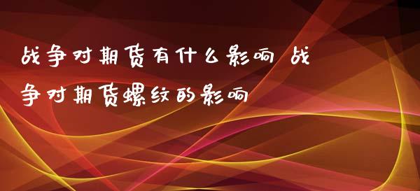 战争对期货有什么影响 战争对期货螺纹的影响