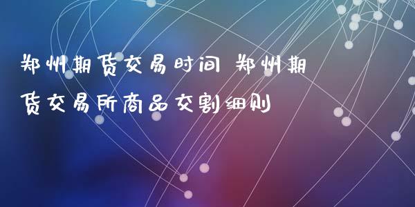 郑州期货交易时间 郑州期货交易所商品交割细则
