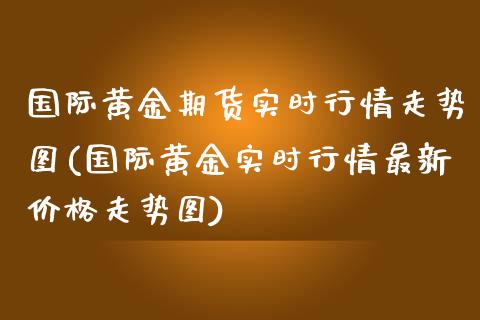国际黄金期货实时行情走势图(国际黄金实时行情最新价格走势图)
