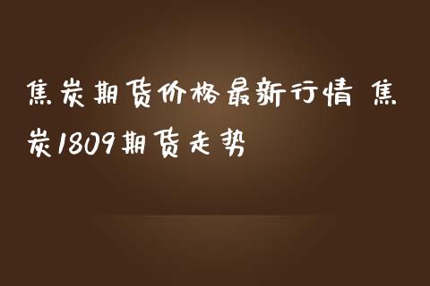 焦炭期货价格最新行情 焦炭1809期货走势_期货理财_第1张_宇龙理财网 焦炭期货价格最新行情 焦炭1809期货走势_https://www.dglong8.com_期货理财_第1张