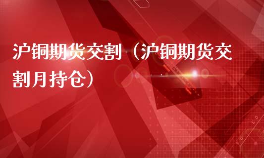 沪铜期货交割（沪铜期货交割月持仓）