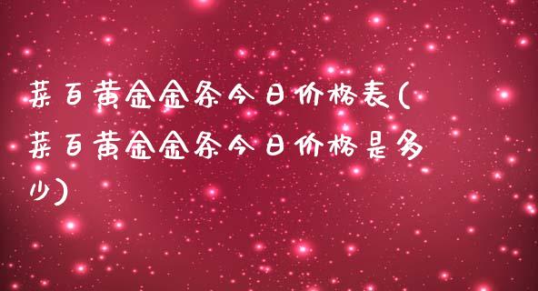 菜百黄金金条今日价格表(菜百黄金金条今日价格是多少)