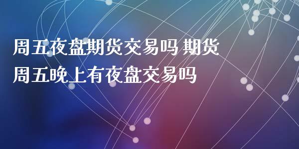 周五夜盘期货交易吗 期货周五晚上有夜盘交易吗
