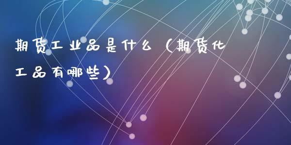期货工业品是什么（期货化工品有哪些）