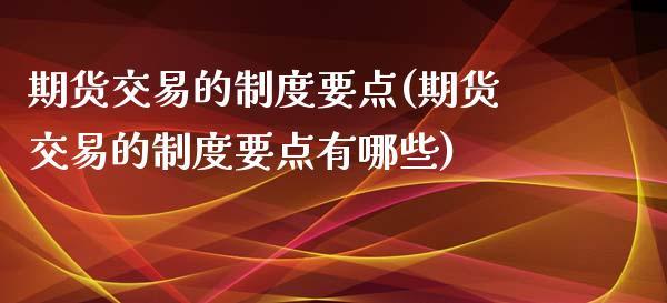 期货交易的制度要点(期货交易的制度要点有哪些)