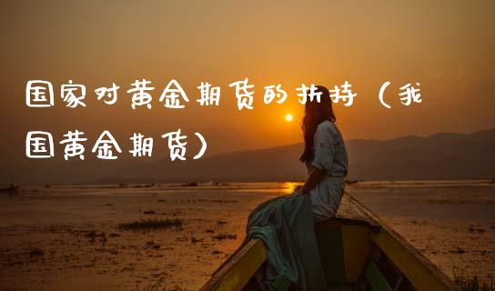 国家对黄金期货的扶持（我国黄金期货）
