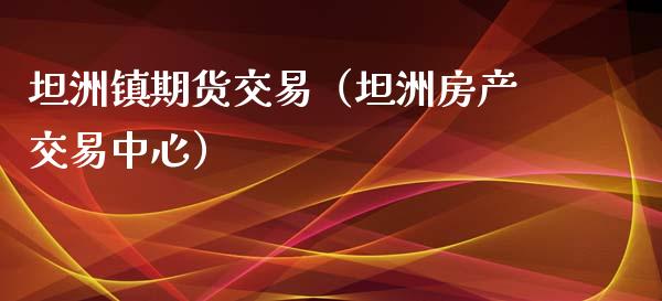 坦洲镇期货交易（坦洲房产交易中心）