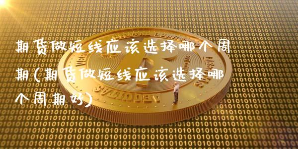 期货做短线应该选择哪个周期(期货做短线应该选择哪个周期好)