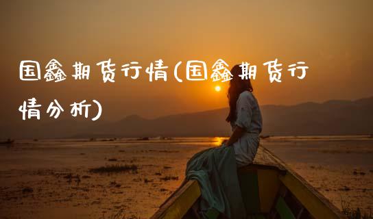 国鑫期货行情(国鑫期货行情分析)