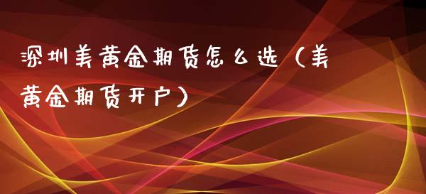 深圳美黄金期货怎么选（美黄金期货开户）