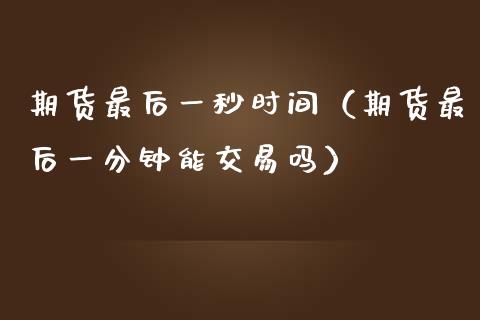 期货最后一秒时间（期货最后一分钟能交易吗）