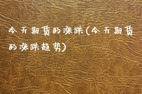 今天期货的涨跌(今天期货的涨跌趋势)