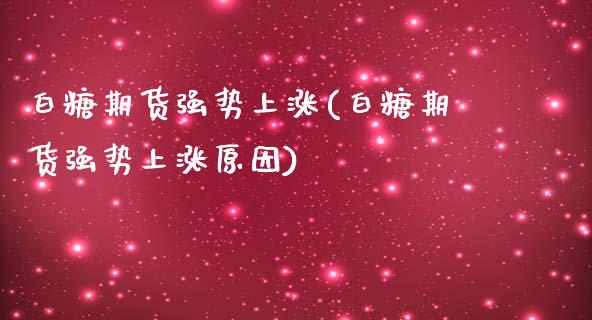 白糖期货强势上涨(白糖期货强势上涨原因)