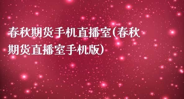 春秋期货手机直播室(春秋期货直播室手机版)