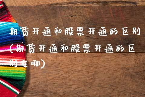 期货开通和股票开通的区别(期货开通和股票开通的区别在哪)