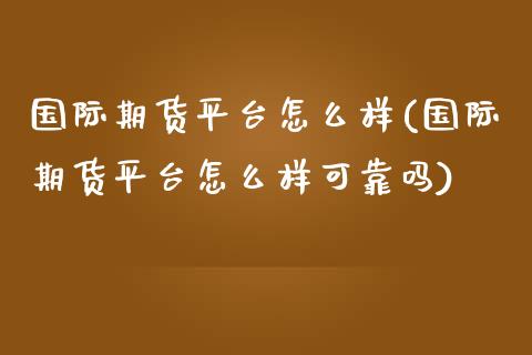 国际期货平台怎么样(国际期货平台怎么样可靠吗)